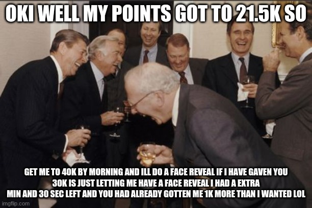 Laughing Men In Suits Meme | OKI WELL MY POINTS GOT TO 21.5K SO; GET ME TO 40K BY MORNING AND ILL DO A FACE REVEAL IF I HAVE GAVEN YOU
30K IS JUST LETTING ME HAVE A FACE REVEAL I HAD A EXTRA MIN AND 30 SEC LEFT AND YOU HAD ALREADY GOTTEN ME 1K MORE THAN I WANTED LOL | image tagged in memes,laughing men in suits | made w/ Imgflip meme maker