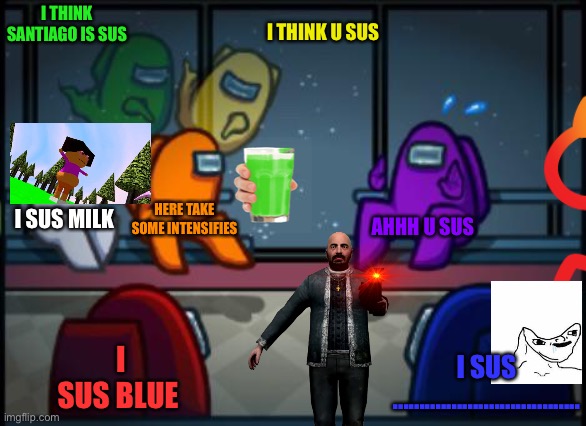 Dora in a nutshell | I THINK SANTIAGO IS SUS; I THINK U SUS; I SUS MILK; HERE TAKE SOME INTENSIFIES; AHHH U SUS; I SUS BLUE; I SUS ................................... | image tagged in dora,in a nutshell | made w/ Imgflip meme maker