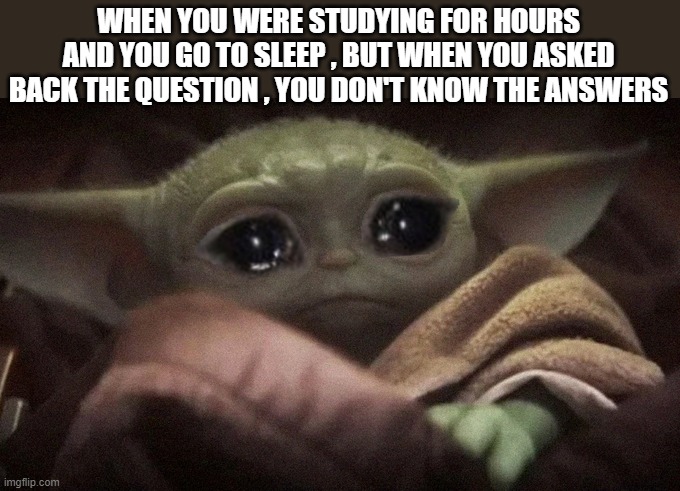 Crying Baby Yoda | WHEN YOU WERE STUDYING FOR HOURS AND YOU GO TO SLEEP , BUT WHEN YOU ASKED BACK THE QUESTION , YOU DON'T KNOW THE ANSWERS | image tagged in crying baby yoda | made w/ Imgflip meme maker