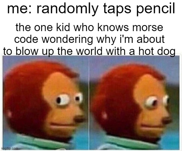 Monkey Puppet Meme | me: randomly taps pencil; the one kid who knows morse code wondering why i'm about to blow up the world with a hot dog | image tagged in memes,monkey puppet | made w/ Imgflip meme maker