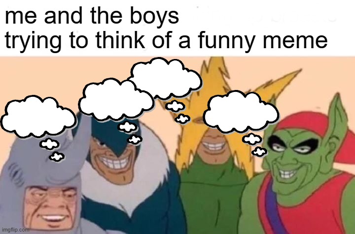 umm | me and the boys
trying to think of a funny meme | image tagged in memes,me and the boys | made w/ Imgflip meme maker