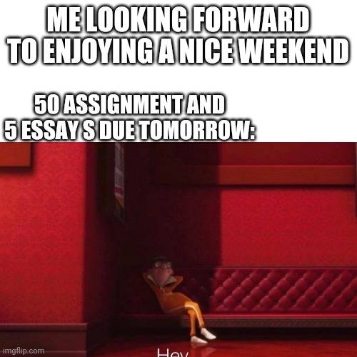 Does this happen to anyone else? | ME LOOKING FORWARD TO ENJOYING A NICE WEEKEND; 50 ASSIGNMENT AND 5 ESSAY S DUE TOMORROW: | image tagged in homework | made w/ Imgflip meme maker