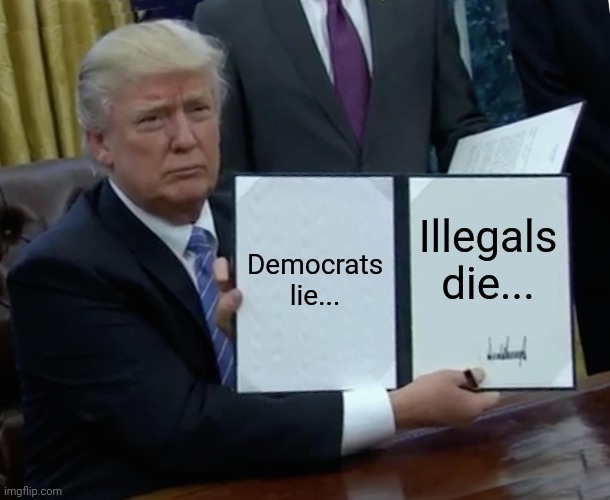 Trump Bill Signing | Democrats lie... Illegals die... | image tagged in memes,trump bill signing | made w/ Imgflip meme maker
