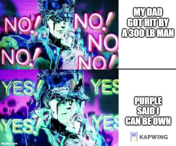 anyway | MY DAD GOT HIT BY A 300 LB MAN; PURPLE SAID I CAN BE OWN | image tagged in jojo no no no | made w/ Imgflip meme maker