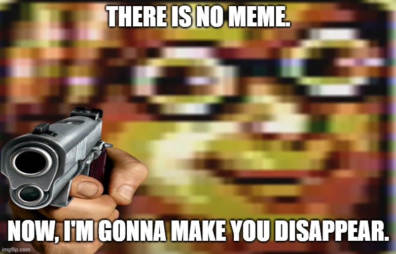  THERE IS NO MEME. NOW, I'M GONNA MAKE YOU DISAPPEAR. | image tagged in memes | made w/ Imgflip meme maker
