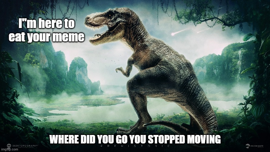 Trex | I"m here to eat your meme; WHERE DID YOU GO YOU STOPPED MOVING | image tagged in dinosaur | made w/ Imgflip meme maker