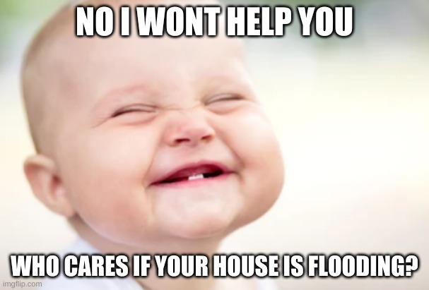 Nope |  NO I WONT HELP YOU; WHO CARES IF YOUR HOUSE IS FLOODING? | image tagged in baby | made w/ Imgflip meme maker