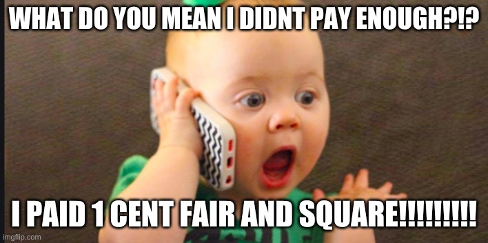 penny | WHAT DO YOU MEAN I DIDNT PAY ENOUGH?!? I PAID 1 CENT FAIR AND SQUARE!!!!!!!!! | image tagged in baby | made w/ Imgflip meme maker