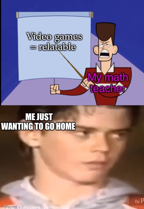 Yes he is a gamer | Video games = relatable; My math teacher; ME JUST WANTING TO GO HOME | image tagged in pointing at blank board,memes | made w/ Imgflip meme maker