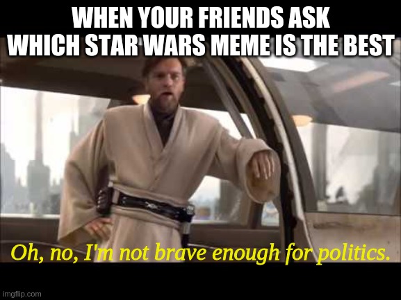 "Oh, no, I'm not brave enough for politics." | WHEN YOUR FRIENDS ASK WHICH STAR WARS MEME IS THE BEST; Oh, no, I'm not brave enough for politics. | image tagged in obi-wan politics | made w/ Imgflip meme maker
