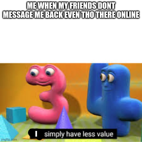 You simply have less value | ME WHEN MY FRIENDS DONT MESSAGE ME BACK EVEN THO THERE ONLINE; I | image tagged in you simply have less value | made w/ Imgflip meme maker
