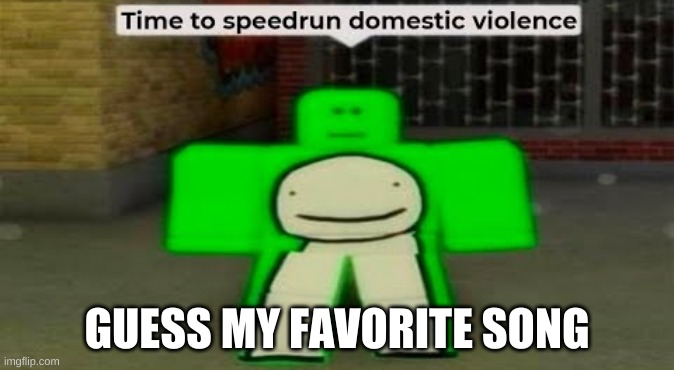 a | GUESS MY FAVORITE SONG | image tagged in time to speedrun domestic violence | made w/ Imgflip meme maker
