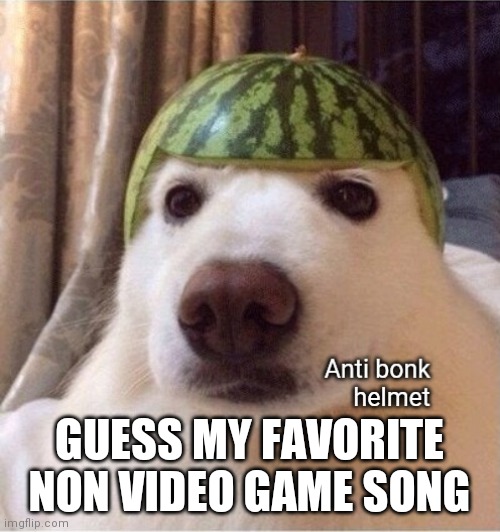 Anti bonk helmet | GUESS MY FAVORITE NON VIDEO GAME SONG | image tagged in anti bonk helmet | made w/ Imgflip meme maker