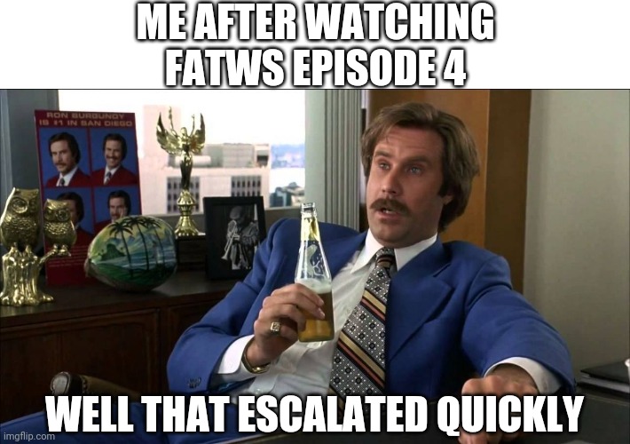 Well That Escalated | ME AFTER WATCHING FATWS EPISODE 4; WELL THAT ESCALATED QUICKLY | image tagged in well that escalated | made w/ Imgflip meme maker