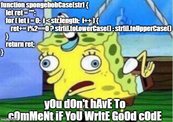 Mocking Spongebob Meme | function spongebobCase(str) {
    let ret = "";
    for ( let i = 0;  i < str.length;  i++ ) {
        ret+= i%2==0 ? str[i].toLowerCase() : str[i].toUpperCase()
    }   
    return ret;

}; yOu dOn't hAvE To cOmMeNt iF YoU WrItE GoOd cOdE | image tagged in memes,mocking spongebob | made w/ Imgflip meme maker