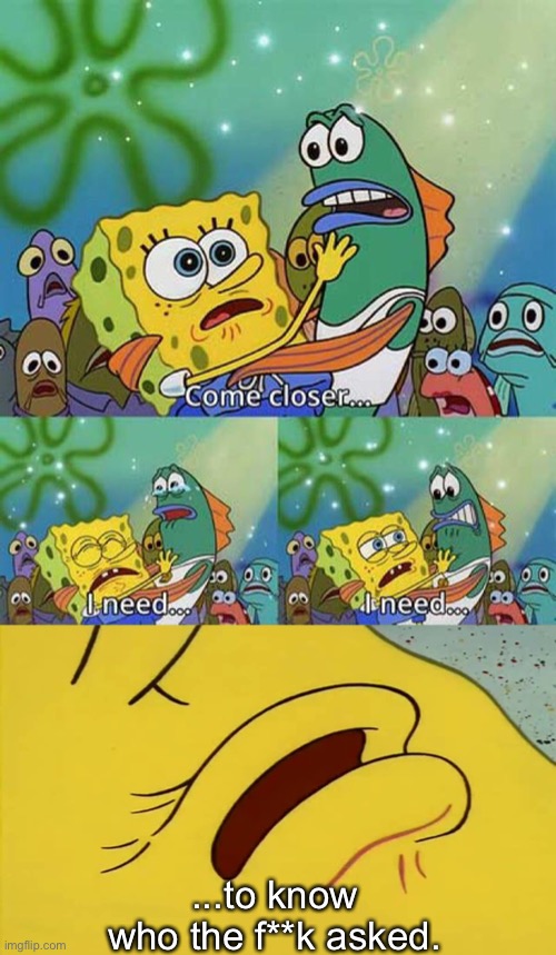 spongebob come closer template | ...to know who the f**k asked. | image tagged in spongebob come closer template,who asked,memes | made w/ Imgflip meme maker
