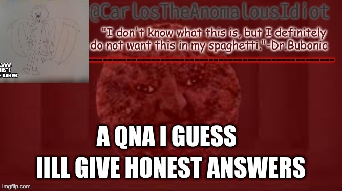 Shoutout to Dr. Bubonic for making the template | A QNA I GUESS; IILL GIVE HONEST ANSWERS | image tagged in carlos meatball temp | made w/ Imgflip meme maker