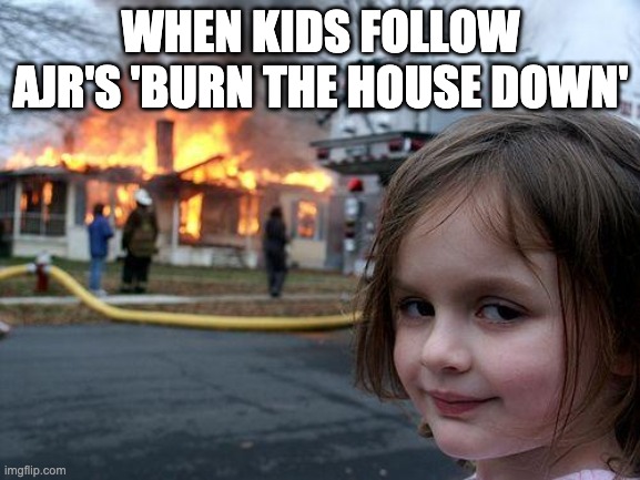 Disaster Girl Meme | WHEN KIDS FOLLOW AJR'S 'BURN THE HOUSE DOWN' | image tagged in memes,disaster girl | made w/ Imgflip meme maker