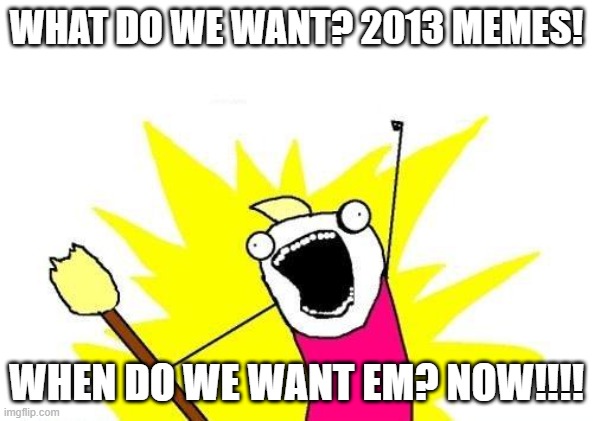 ACTUALLY NO ID PREFER 2021 MEMES THANK YOU GOODBYE *slams door* | WHAT DO WE WANT? 2013 MEMES! WHEN DO WE WANT EM? NOW!!!! | image tagged in memes,x all the y | made w/ Imgflip meme maker
