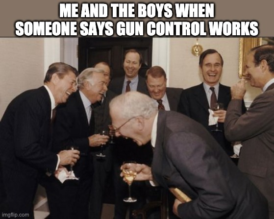 When someone says gun control works... | ME AND THE BOYS WHEN SOMEONE SAYS GUN CONTROL WORKS | image tagged in memes,laughing men in suits | made w/ Imgflip meme maker