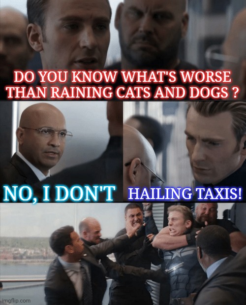 Weather report | DO YOU KNOW WHAT'S WORSE THAN RAINING CATS AND DOGS ? HAILING TAXIS! NO, I DON'T | image tagged in captain america elevator fight,dogs an cats,rain,hail,taxi,funny memes | made w/ Imgflip meme maker