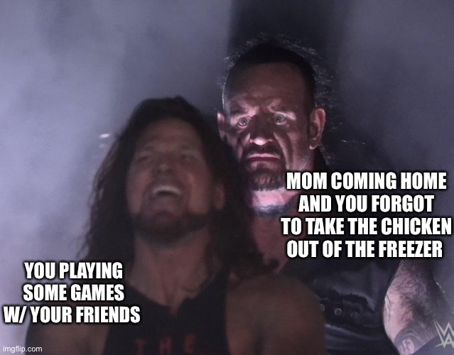 undertaker | MOM COMING HOME AND YOU FORGOT TO TAKE THE CHICKEN OUT OF THE FREEZER; YOU PLAYING SOME GAMES W/ YOUR FRIENDS | image tagged in undertaker | made w/ Imgflip meme maker