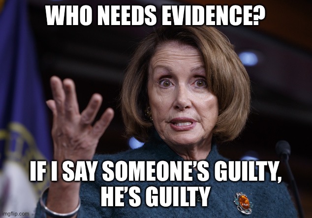 Good old Nancy Pelosi | WHO NEEDS EVIDENCE? IF I SAY SOMEONE’S GUILTY,
HE’S GUILTY | image tagged in good old nancy pelosi | made w/ Imgflip meme maker