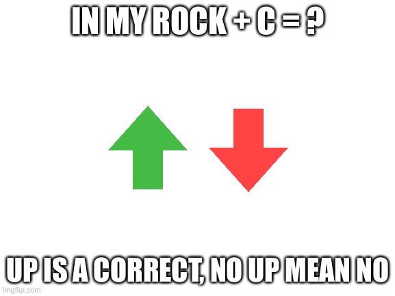 Rocky boii | IN MY ROCK + C = ? UP IS A CORRECT, NO UP MEAN NO | image tagged in blank white template | made w/ Imgflip meme maker