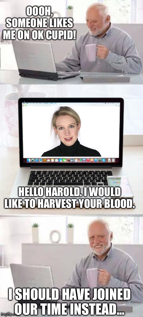 Hide the pain harold | OOOH, SOMEONE LIKES ME ON OK CUPID! HELLO HAROLD. I WOULD LIKE TO HARVEST YOUR BLOOD. I SHOULD HAVE JOINED OUR TIME INSTEAD... | image tagged in hide the pain harold,theranos,elizabeth holmes | made w/ Imgflip meme maker