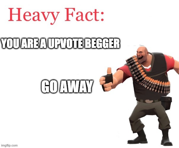 heavy fact | YOU ARE A UPVOTE BEGGER | image tagged in heavy fact | made w/ Imgflip meme maker