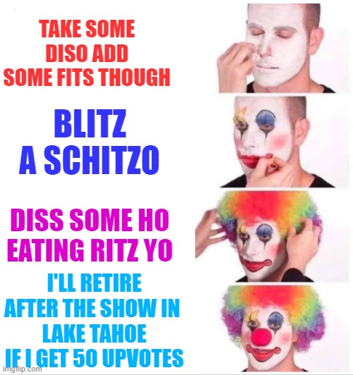 Clowning | TAKE SOME DISO ADD SOME FITS THOUGH; BLITZ A SCHITZO; DISS SOME HO EATING RITZ YO; I'LL RETIRE AFTER THE SHOW IN 
LAKE TAHOE IF I GET 50 UPVOTES | image tagged in memes,clown applying makeup,funny,funny memes | made w/ Imgflip meme maker