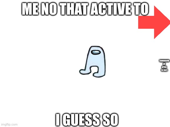 Amog us announce | ME NO THAT ACTIVE TO; TOMORROW AT APRIL 15 2021; I GUESS SO | image tagged in blank white template | made w/ Imgflip meme maker