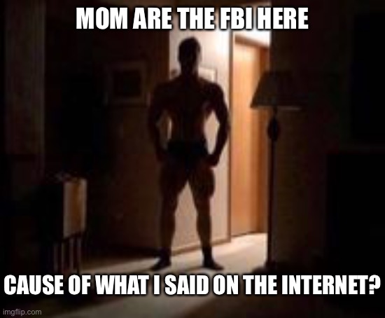 MOM ARE THE FBI HERE; CAUSE OF WHAT I SAID ON THE INTERNET? | made w/ Imgflip meme maker