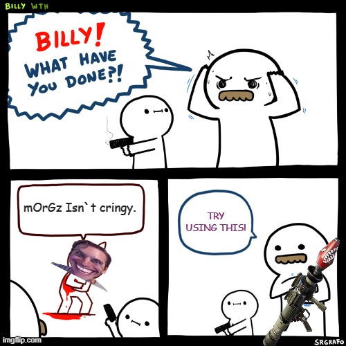 Billy, What Have You Done | mOrGz Isn`t cringy. TRY USING THIS! | image tagged in billy what have you done | made w/ Imgflip meme maker