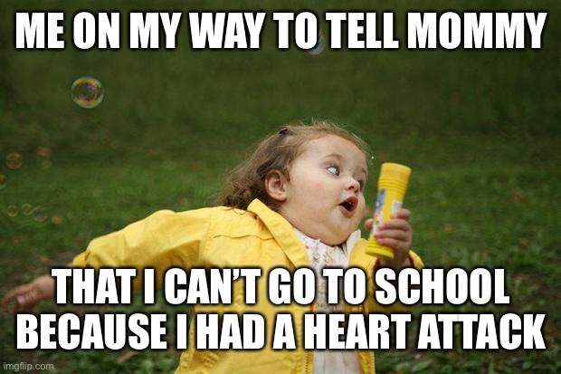 girl running | ME ON MY WAY TO TELL MOMMY; THAT I CAN’T GO TO SCHOOL BECAUSE I HAD A HEART ATTACK | image tagged in girl running | made w/ Imgflip meme maker