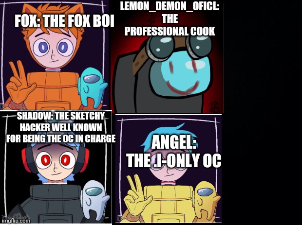 File:Information/Lemon_Demon_oficl/Characters | LEMON_DEMON_OFICL: THE PROFESSIONAL COOK; FOX: THE FOX BOI; SHADOW: THE SKETCHY HACKER WELL KNOWN FOR BEING THE OC IN CHARGE; ANGEL: THE .I-ONLY OC | image tagged in black background | made w/ Imgflip meme maker