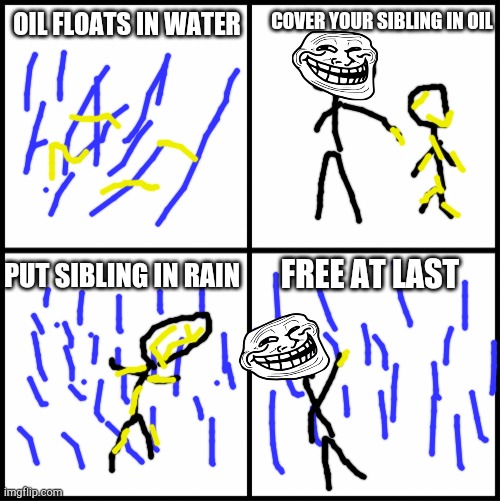 Bye bye sibling | OIL FLOATS IN WATER; COVER YOUR SIBLING IN OIL; FREE AT LAST; PUT SIBLING IN RAIN | image tagged in blank drake format | made w/ Imgflip meme maker