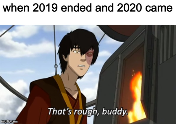 zuko thats rough buddy | when 2019 ended and 2020 came | image tagged in zuko thats rough buddy | made w/ Imgflip meme maker