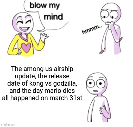 Oh wow. I just thought about this today | The among us airship update, the release date of kong vs godzilla, and the day mario dies all happened on march 31st | image tagged in blow my mind,godzilla vs kong | made w/ Imgflip meme maker