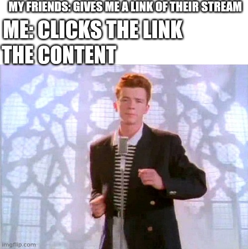 rickrolling | MY FRIENDS: GIVES ME A LINK OF THEIR STREAM; ME: CLICKS THE LINK; THE CONTENT | image tagged in rickrolling | made w/ Imgflip meme maker