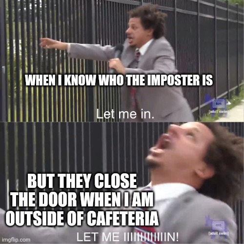 let me in | WHEN I KNOW WHO THE IMPOSTER IS; BUT THEY CLOSE THE DOOR WHEN I AM OUTSIDE OF CAFETERIA | image tagged in let me in | made w/ Imgflip meme maker