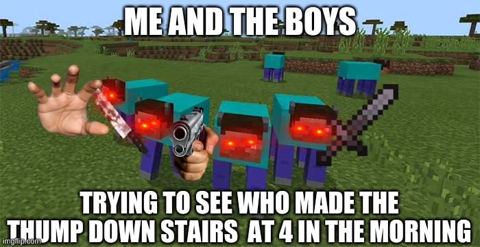 me and the boys | ME AND THE BOYS; TRYING TO SEE WHO MADE THE THUMP DOWN STAIRS  AT 4 IN THE MORNING | image tagged in me and the boys | made w/ Imgflip meme maker