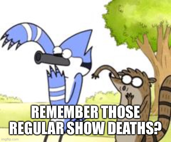 Regular Show OHHH! | REMEMBER THOSE REGULAR SHOW DEATHS? | image tagged in regular show ohhh | made w/ Imgflip meme maker