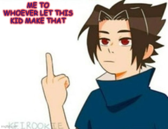 Sasuke Middle Finger | ME TO WHOEVER LET THIS KID MAKE THAT | image tagged in sasuke middle finger | made w/ Imgflip meme maker