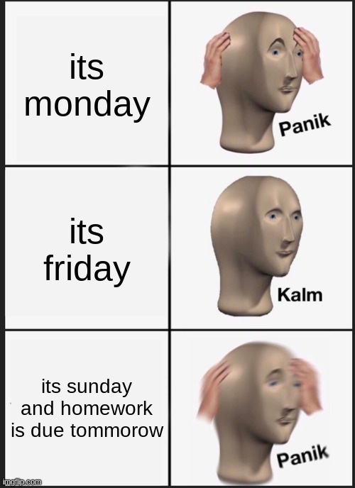 relatable or not | its monday; its friday; its sunday and homework is due tommorow | image tagged in memes,panik kalm panik | made w/ Imgflip meme maker