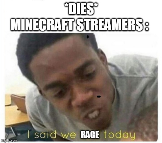 I said we sad today | MINECRAFT STREAMERS :; *DIES*; RAGE | image tagged in i said we sad today | made w/ Imgflip meme maker