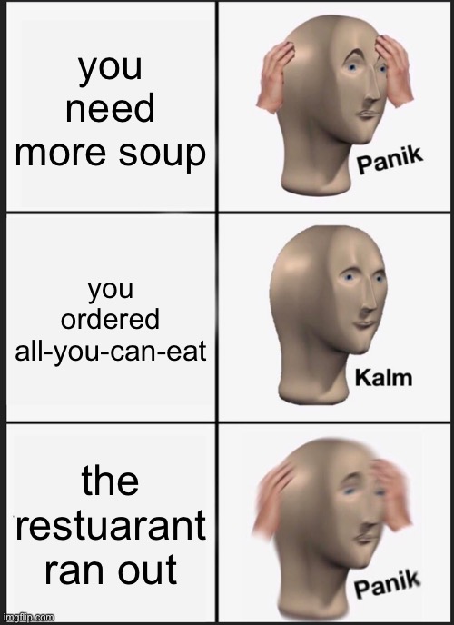 crap | you need more soup; you ordered all-you-can-eat; the restuarant ran out | image tagged in memes,panik kalm panik | made w/ Imgflip meme maker