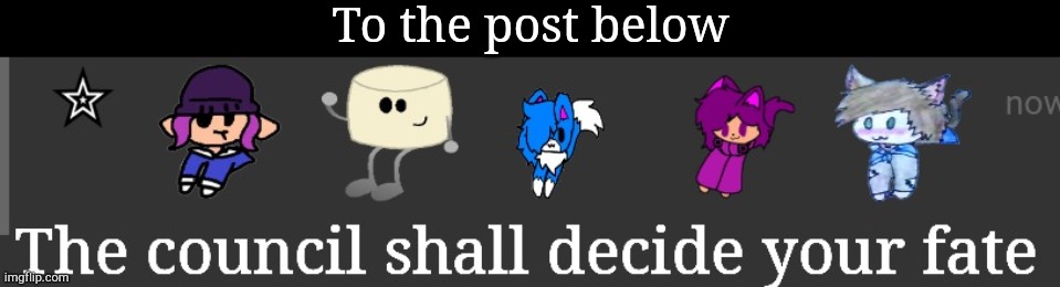 The council shall decide your fate | To the post below | image tagged in the council shall decide your fate | made w/ Imgflip meme maker