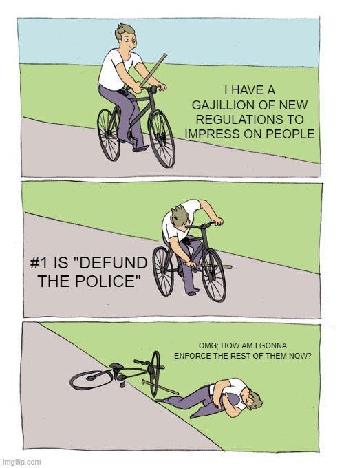 the dems be like | I HAVE A GAJILLION OF NEW REGULATIONS TO IMPRESS ON PEOPLE; #1 IS "DEFUND THE POLICE"; OMG; HOW AM I GONNA ENFORCE THE REST OF THEM NOW? | image tagged in memes,bike fall,defund,regulation,gun,police | made w/ Imgflip meme maker