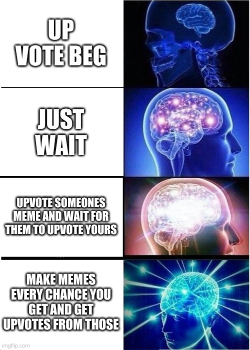 Expanding Brain Meme | UP VOTE BEG JUST WAIT UPVOTE SOMEONES MEME AND WAIT FOR THEM TO UPVOTE YOURS MAKE MEMES EVERY CHANCE YOU GET AND GET UPVOTES FROM THOSE | image tagged in memes,expanding brain | made w/ Imgflip meme maker